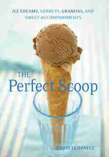 The Perfect Scoop: Ice Creams, Sorbets, Granitas, And Sweet Accompaniments by David Lebovitz