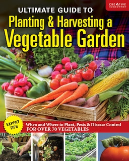 Ultimate Guide to Planting and Harvesting a Vegetable Garden: Expert Tips--When and Where to Plant, Pests & Disease Control for Over 70 Vegetables