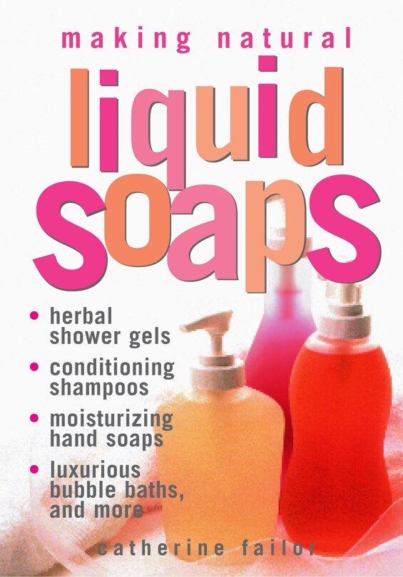 Making Natural Liquid Soaps: Herbal Shower Gels, Conditioning Shampoos,  Moisturizing Hand Soaps, Luxurious Bubble Baths, and more