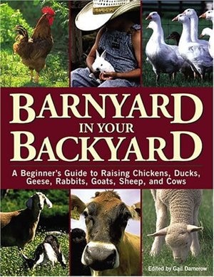 Barnyard in Your Backyard: A Beginner's Guide to Raising Chickens, Ducks, Geese, Rabbits, Goats, Sheep, and Cows