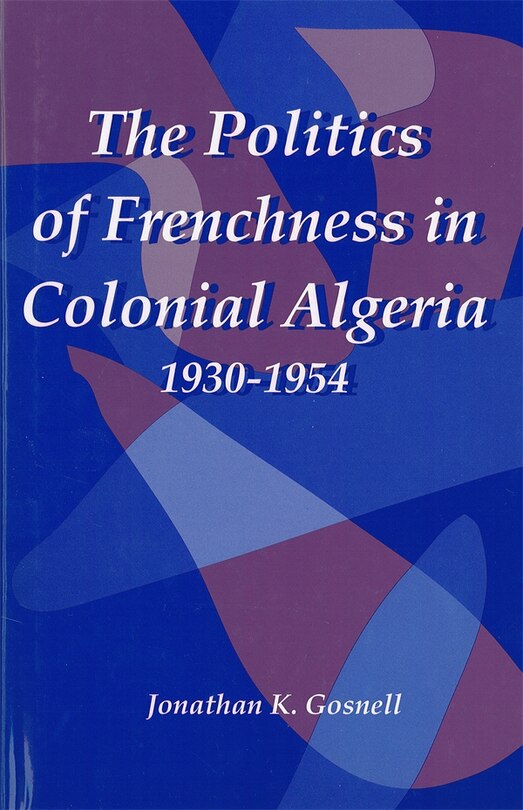 Front cover_The Politics of Frenchness in Colonial Algeria, 1930-1954