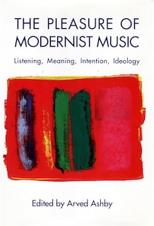 The Pleasure of Modernist Music: Listening, Meaning, Intention, Ideology