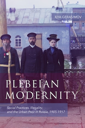 Plebeian Modernity: Social Practices, Illegality, and the Urban Poor in Russia, 1906-1916