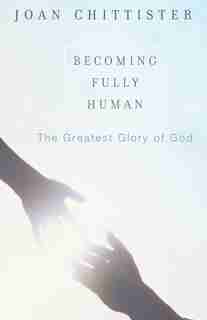 Becoming Fully Human: The Greatest Glory of God by Sister Joan Chittister