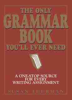 The Only Grammar Book You'll Ever Need: A One-Stop Source for Every Writing Assignment by Susan Thurman
