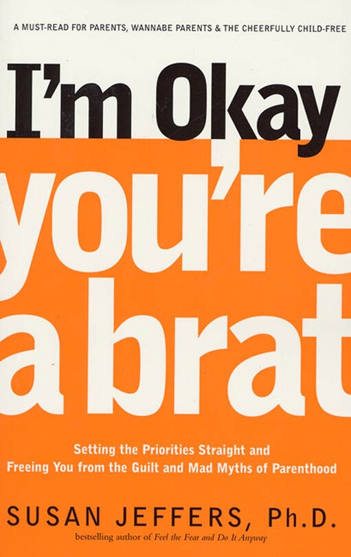 I'm Okay, You're a Brat!: Setting the Priorities Straight and Freeing You From the Guilt and Mad Myths of Parenthood