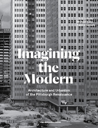 Imagining The Modern: Architecture And Urbanism Of The Pittsburgh Renaissance