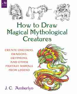 How To Draw Magical Mythological Creatures: Create Unicorns, Dragons, Gryphons, And Other Fantasy Animals From Legend by J.c. Amberlyn