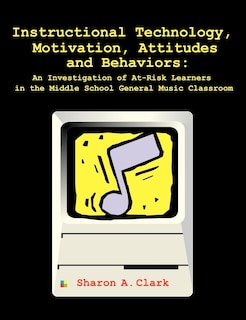 Front cover_Instructional Technology, Motivation, Attitudes And Behaviors: An Investigation Of At-risk Learners In The Middle School General Music Classroom