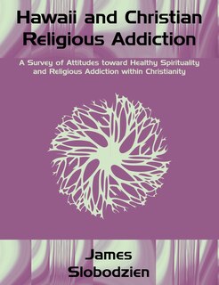 Hawaii And Christian Religious Addiction: A Survey Of Attitudes Toward Healthy Spirituality And Religious Addiction Within Christianity
