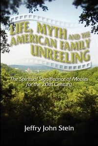 Front cover_Life, Myth, And The American Family Unreeling: The Spiritual Significance Of Movies For The 20th Century