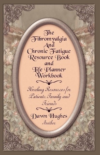 The Fibromyalgia And Chronic Fatigue And Life Planner Workbook: Healing Resources For Patients, Family And Friends
