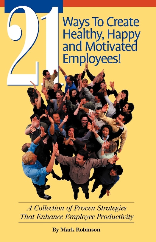 Front cover_21 Ways To Create Healthy, Happy And Motivated Employee!: A Collection Of Proven Strategies That Enhance Employee Productivity