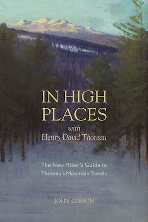 In High Places With David Henry Thoreau: The New Hiker's Guide To Thoreau's Mountain Travels