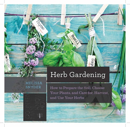 Herb Gardening: How To Prepare The Soil, Choose Your Plants & Care For, Harvest & Use Your Herbs