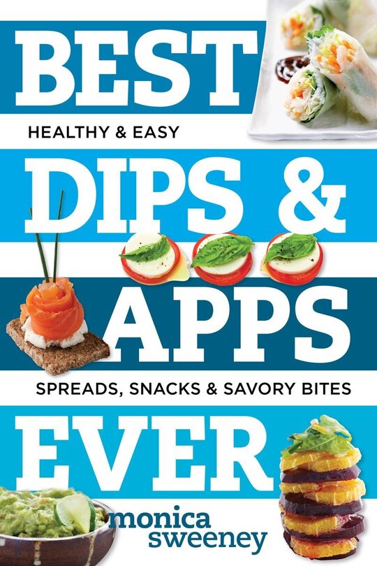 Best Dips And Apps Ever: Healthy And Easy Spreads, Snacks, And Savory Bites