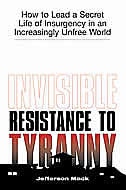 Invisible Resistance To Tyranny: How To Lead A Secret Life Of Insurgency In An Increasingly Unfree World