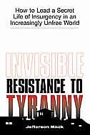 Invisible Resistance To Tyranny: How To Lead A Secret Life Of Insurgency In An Increasingly Unfree World