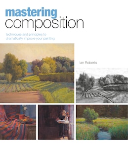 MASTERING COMPOSITION: Techniques and Principles to Dramatically Improve Your Painting