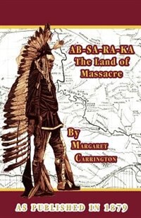 Ab-sa-ra-ka Land Of Massacre: Being The Experience Of An Officer's Wife On The Plains With An Outline Of Indian Operations And Conferences From 1865