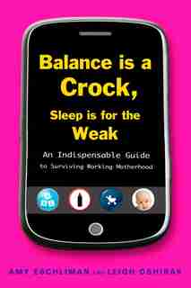 Balance Is A Crock, Sleep Is For The Weak: An Indispensable Guide To Surviving Working Motherhood by Amy Eschliman