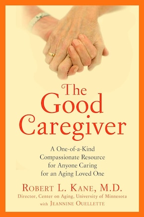 The Good Caregiver: A One-of-a-kind Compassionate Resource For Anyone Caring For An Aging Loved One