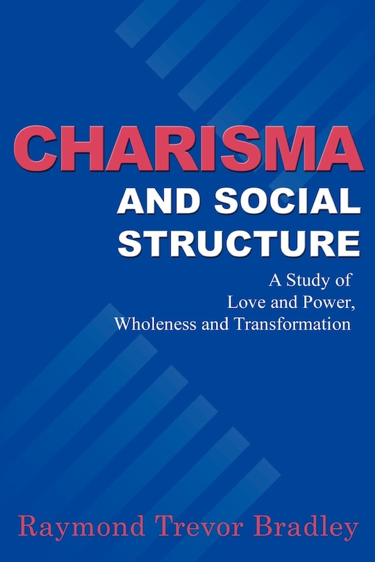 Charisma And Social Structure: A Study Of Love And Power, Wholeness And Transformation