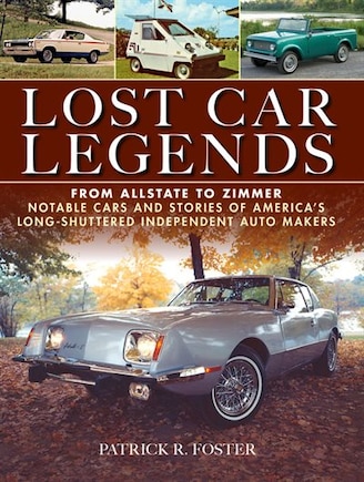 Lost Car Legends: From Allstate To Zimmer Notable Cars And Stories Of America's Long-shuttered Independent Auto Makers