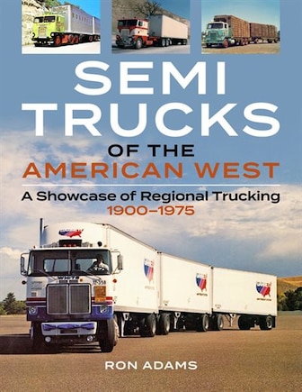 Semi Trucks Of The American West: A Showcase Of Regional Trucking 1900-1975