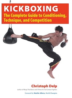 Kickboxing: The Complete Guide To Conditioning, Technique, And Competition