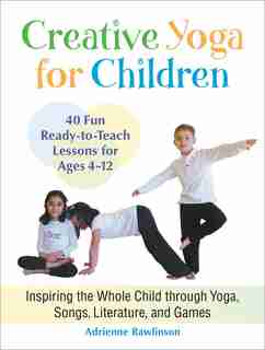 Creative Yoga For Children: Inspiring The Whole Child Through Yoga, Songs, Literature, And Games by Adrienne Rawlinson