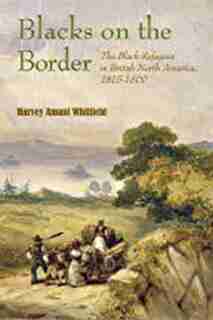 Blacks on the Border: The Black Refugees in British North America, 1815–1860 by Harvey Whitfield