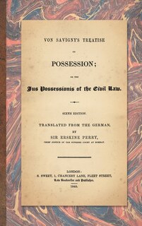 Von Savigny's Treatise on Possession: Or the Jus Possessionis of the Civil Law. Sixth Edition.Translated from the German by Sir Erskine P