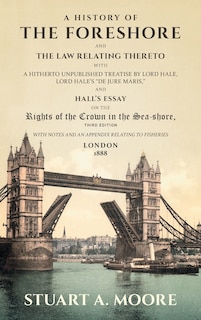 A History of the Foreshore and The Law Relating Thereto: With a Hitherto Unpublished Treatise by Lord Hale, Lord Hale's De Jure Maris, and Hall's Essay on t