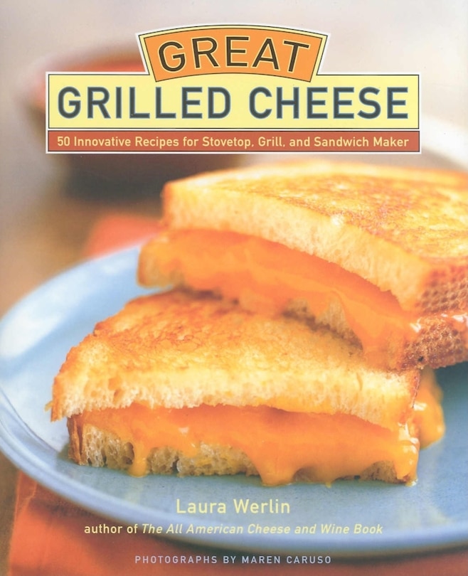 Great Grilled Cheese: 50 Innovative Recipes For Stovetop, Grill, And Sandwich Maker