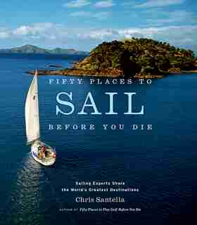 Fifty Places to Sail Before You Die: Sailing Experts Share The World's Greatest Destinations by Chris Santella