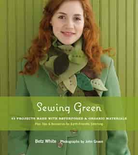 Sewing Green: 25 Projects Made With Repurposed & Organic Materials by Betz White