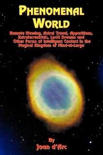 Phenomenal World: Remote Viewing, Astral Travel, Apparitions, Extraterrestrials, Lucid Dreams and Other Forms of Intelligent Contact in the Magical Kingdom of Mind-At-Large