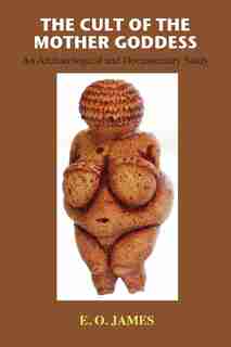 The Cult of the Mother Goddess: An Archaeological and Documentary Study by E O James