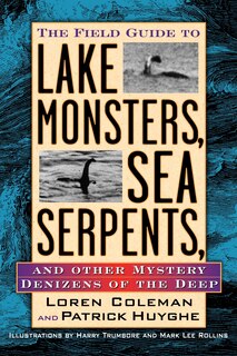 The Field Guide To Lake Monsters, Sea Serpents And Other Mystery Denizens Of The Deep