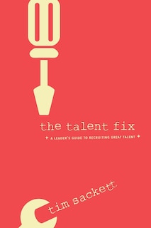 The Talent Fix: A Leader’s Guide to Recruiting Great Talent