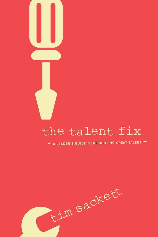 The Talent Fix: A Leader’s Guide to Recruiting Great Talent