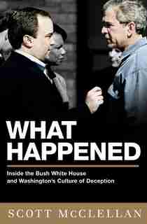 What Happened: Inside the Bush White House and Washington's Culture of Deception by Scott McClellan