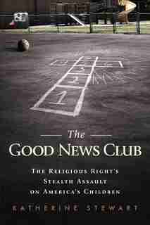 The Good News Club: The Christian Right's Stealth Assault on America's Children by Katherine Stewart