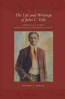 The Life and Writings of Julio C. Tello: America's First Indigenous Archaeologist by Richard L. Burger