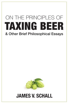 On The Principles Of Taxing Beer: And Other Brief Philosophical Essays