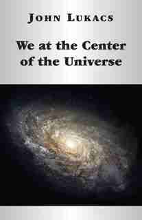 We At The Center Of The Universe by John Lukacs