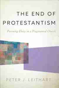 The End Of Protestantism Hc: Pursuing Unity in a Fragmented Church by Peter J. Leithart, Peter J.