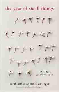The YEAR OF SMALL THINGS: Radical Faith for the Rest of Us by Sarah Arthur, Sarah