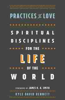 PRACTICES OF LOVE: Spiritual Disciplines for the Life of the World by Kyle David Bennett, Kyle David